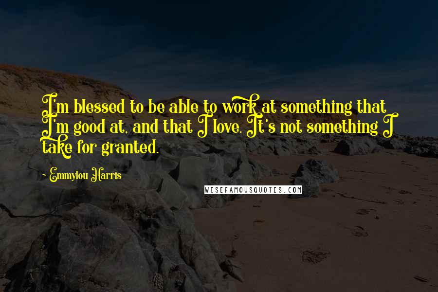 Emmylou Harris Quotes: I'm blessed to be able to work at something that I'm good at, and that I love. It's not something I take for granted.