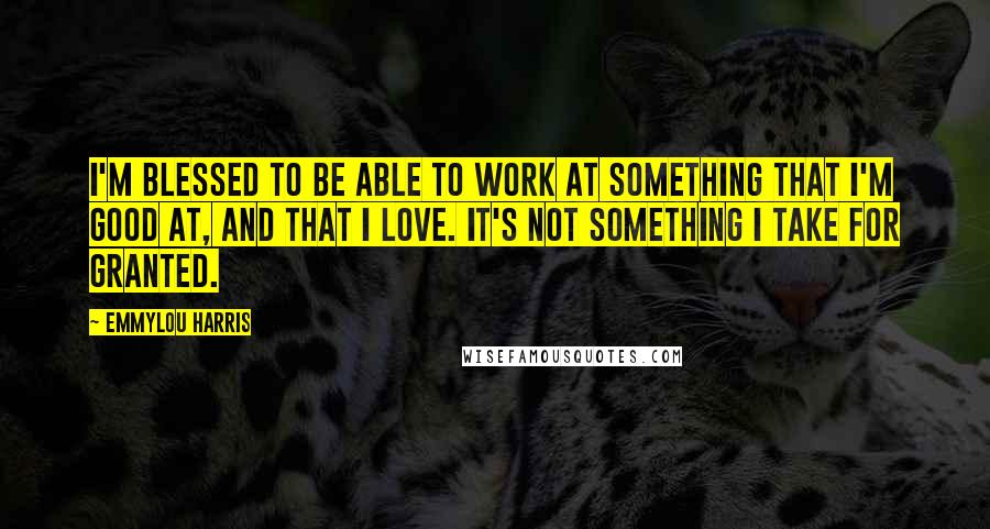 Emmylou Harris Quotes: I'm blessed to be able to work at something that I'm good at, and that I love. It's not something I take for granted.