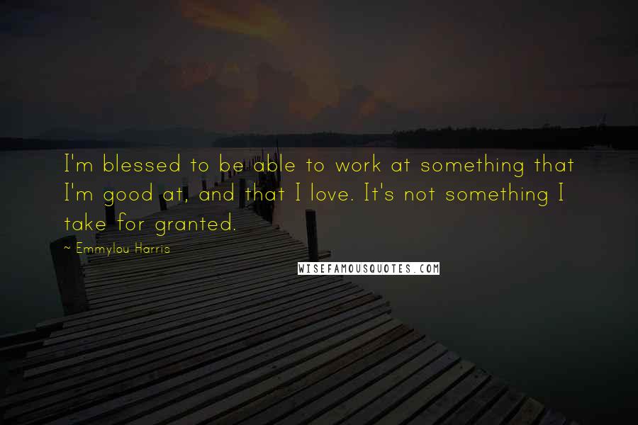 Emmylou Harris Quotes: I'm blessed to be able to work at something that I'm good at, and that I love. It's not something I take for granted.