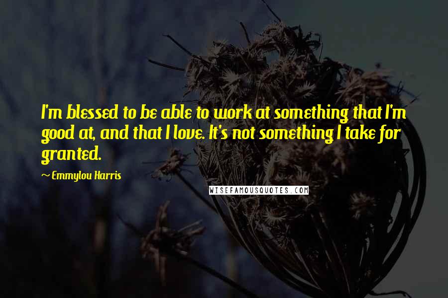 Emmylou Harris Quotes: I'm blessed to be able to work at something that I'm good at, and that I love. It's not something I take for granted.