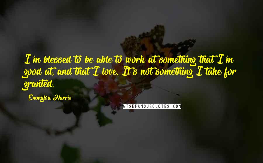 Emmylou Harris Quotes: I'm blessed to be able to work at something that I'm good at, and that I love. It's not something I take for granted.