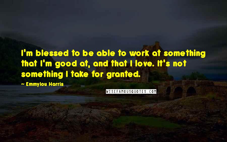 Emmylou Harris Quotes: I'm blessed to be able to work at something that I'm good at, and that I love. It's not something I take for granted.
