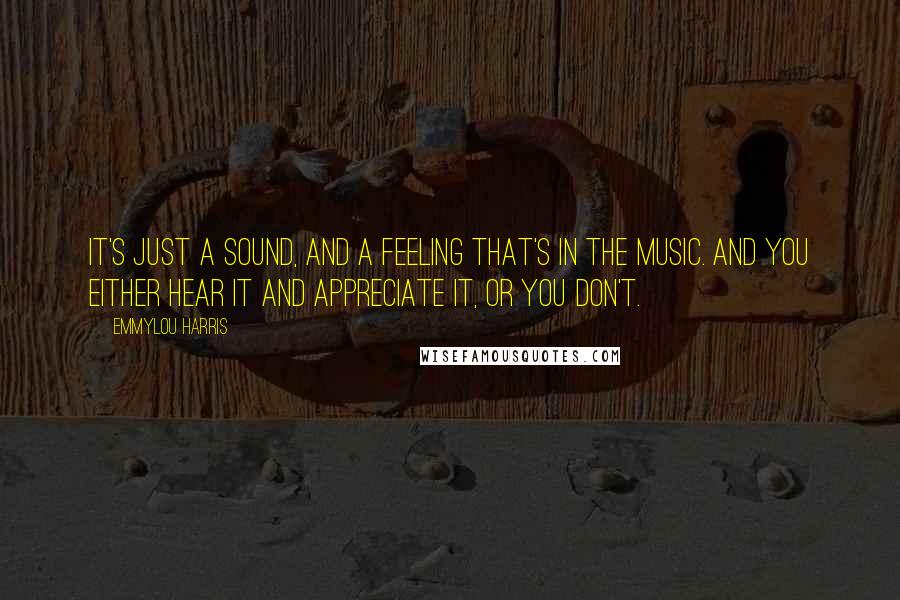 Emmylou Harris Quotes: It's just a sound, and a feeling that's in the music. And you either hear it and appreciate it, or you don't.