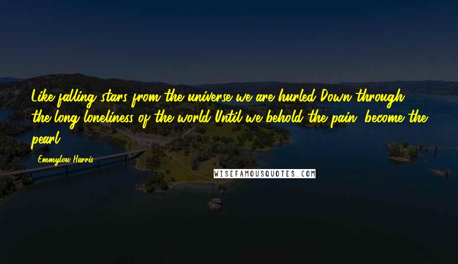 Emmylou Harris Quotes: Like falling stars from the universe we are hurled Down through the long loneliness of the world Until we behold the pain, become the pearl