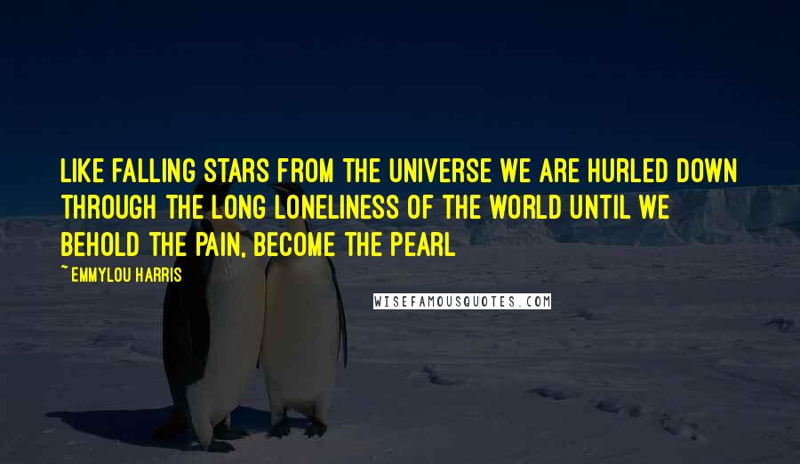 Emmylou Harris Quotes: Like falling stars from the universe we are hurled Down through the long loneliness of the world Until we behold the pain, become the pearl