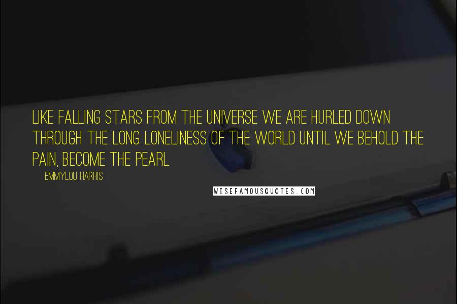 Emmylou Harris Quotes: Like falling stars from the universe we are hurled Down through the long loneliness of the world Until we behold the pain, become the pearl