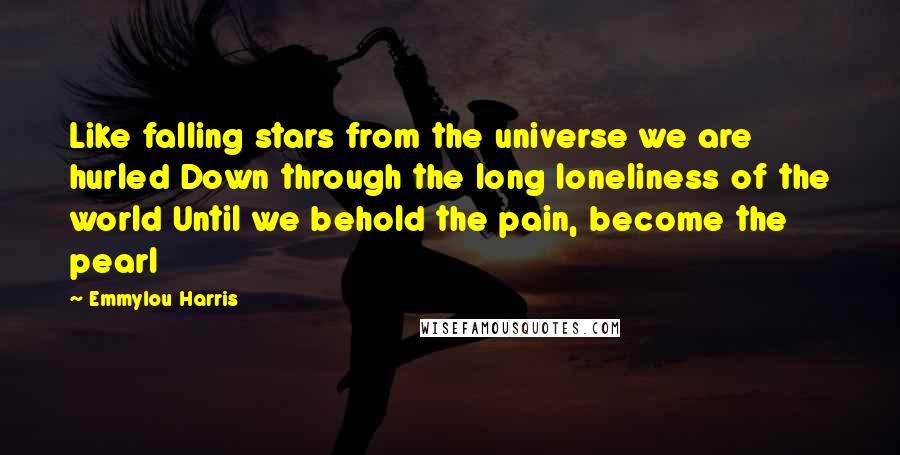 Emmylou Harris Quotes: Like falling stars from the universe we are hurled Down through the long loneliness of the world Until we behold the pain, become the pearl