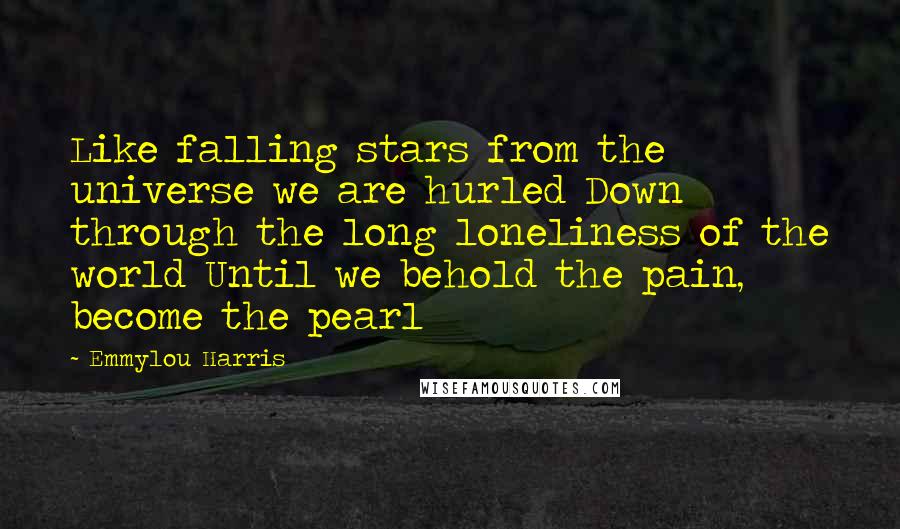 Emmylou Harris Quotes: Like falling stars from the universe we are hurled Down through the long loneliness of the world Until we behold the pain, become the pearl