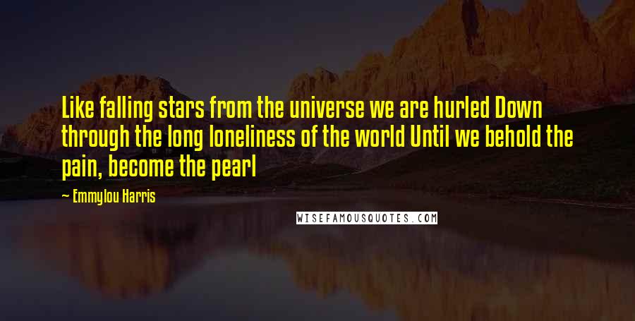 Emmylou Harris Quotes: Like falling stars from the universe we are hurled Down through the long loneliness of the world Until we behold the pain, become the pearl