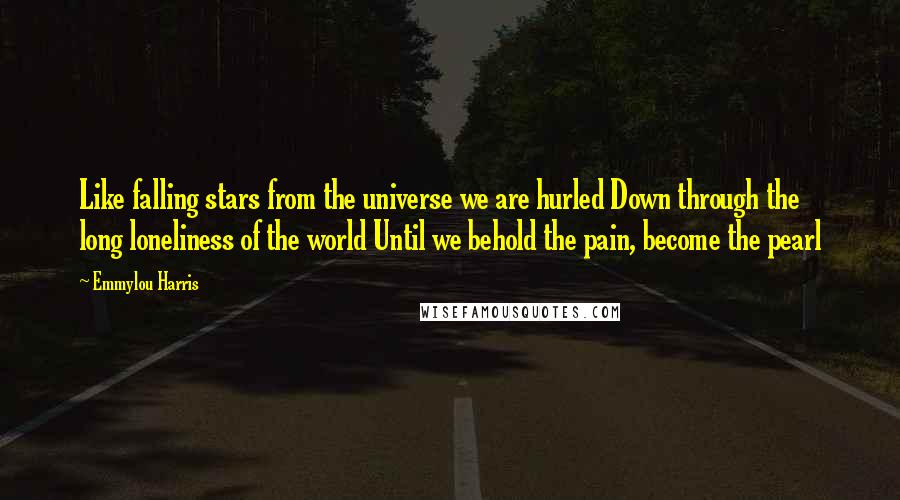 Emmylou Harris Quotes: Like falling stars from the universe we are hurled Down through the long loneliness of the world Until we behold the pain, become the pearl