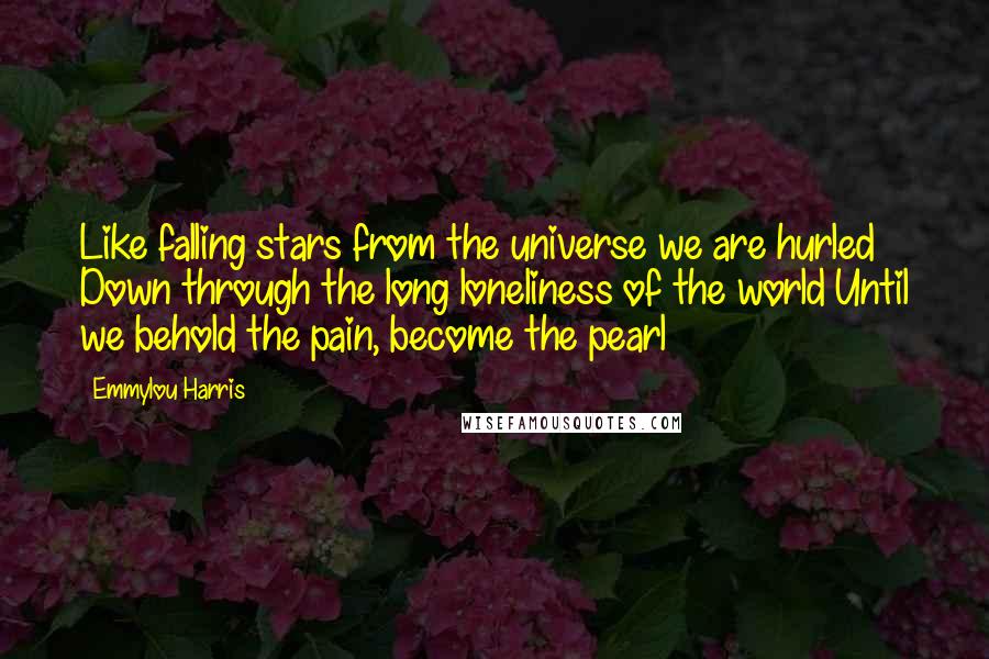 Emmylou Harris Quotes: Like falling stars from the universe we are hurled Down through the long loneliness of the world Until we behold the pain, become the pearl