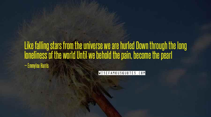 Emmylou Harris Quotes: Like falling stars from the universe we are hurled Down through the long loneliness of the world Until we behold the pain, become the pearl