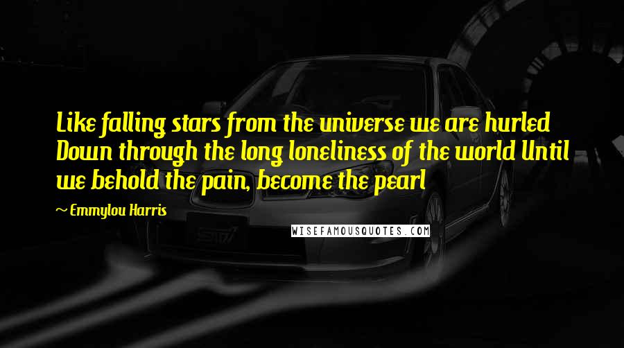 Emmylou Harris Quotes: Like falling stars from the universe we are hurled Down through the long loneliness of the world Until we behold the pain, become the pearl