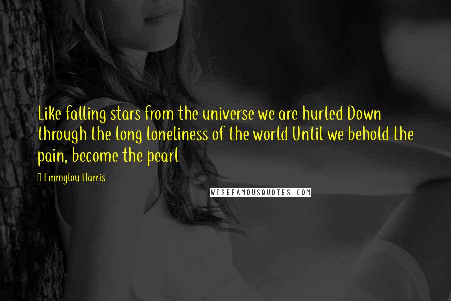 Emmylou Harris Quotes: Like falling stars from the universe we are hurled Down through the long loneliness of the world Until we behold the pain, become the pearl