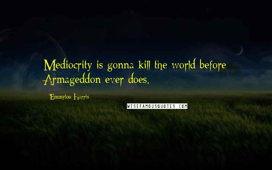 Emmylou Harris Quotes: Mediocrity is gonna kill the world before Armageddon ever does.