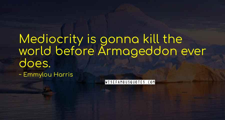 Emmylou Harris Quotes: Mediocrity is gonna kill the world before Armageddon ever does.