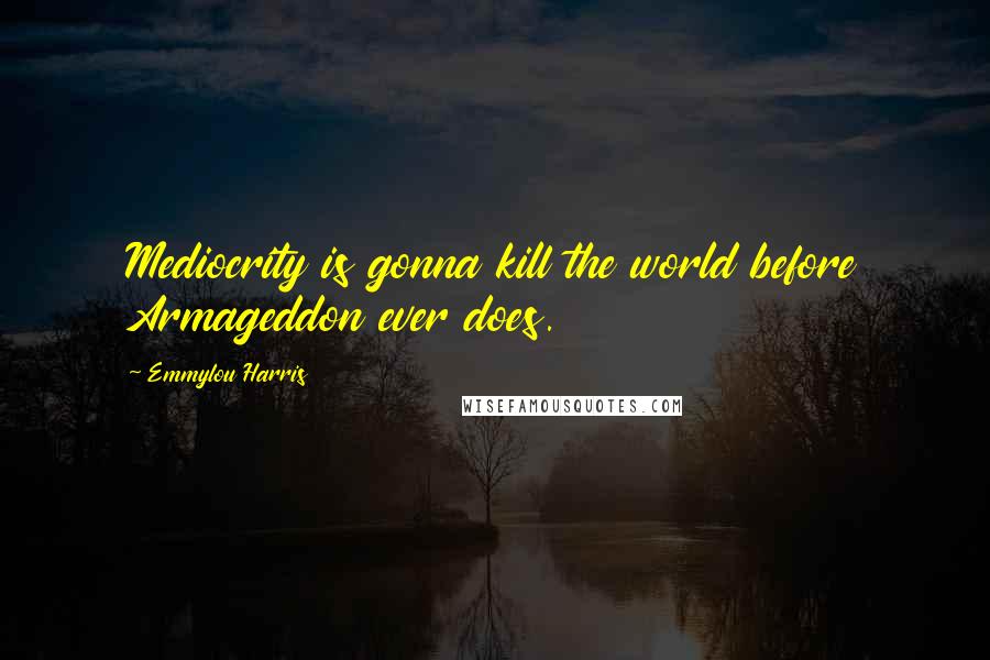 Emmylou Harris Quotes: Mediocrity is gonna kill the world before Armageddon ever does.