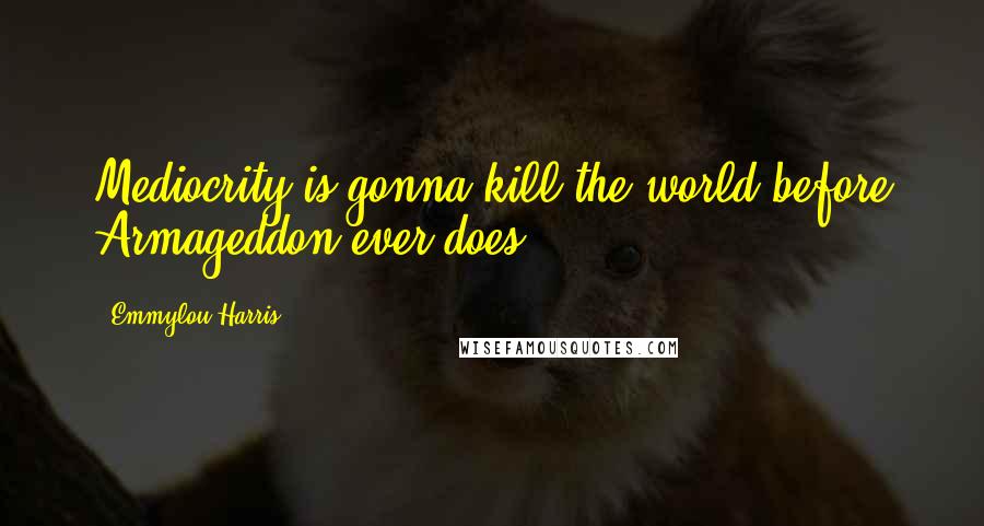 Emmylou Harris Quotes: Mediocrity is gonna kill the world before Armageddon ever does.