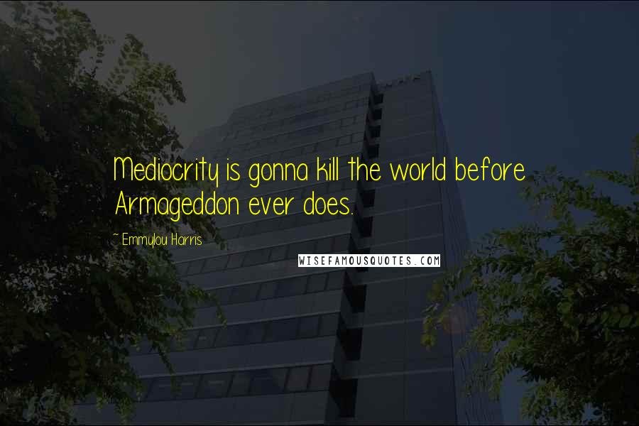 Emmylou Harris Quotes: Mediocrity is gonna kill the world before Armageddon ever does.