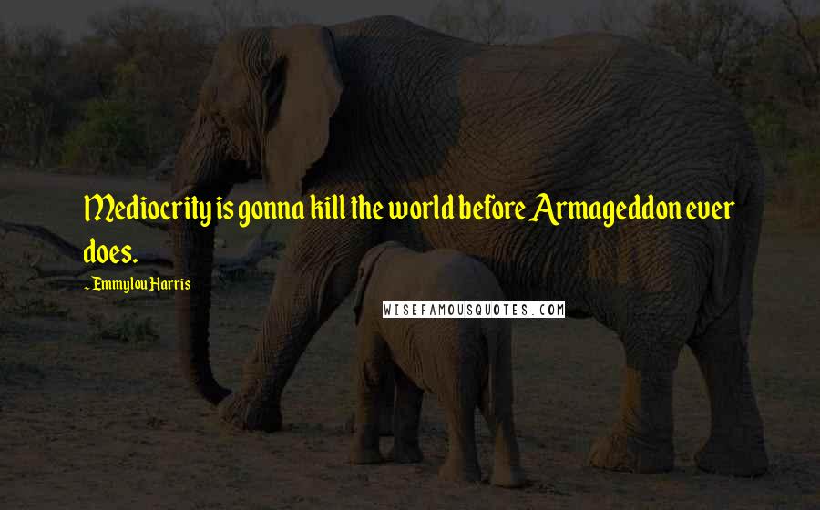 Emmylou Harris Quotes: Mediocrity is gonna kill the world before Armageddon ever does.
