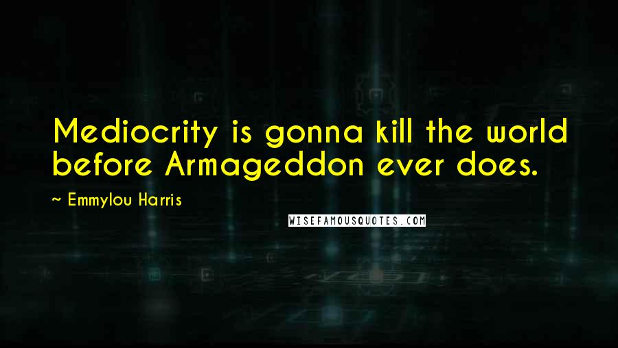 Emmylou Harris Quotes: Mediocrity is gonna kill the world before Armageddon ever does.