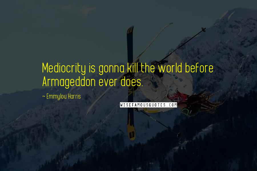 Emmylou Harris Quotes: Mediocrity is gonna kill the world before Armageddon ever does.