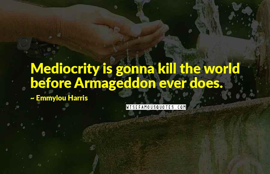 Emmylou Harris Quotes: Mediocrity is gonna kill the world before Armageddon ever does.