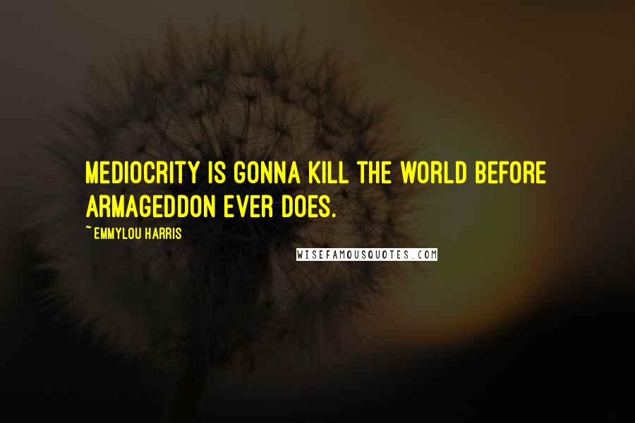 Emmylou Harris Quotes: Mediocrity is gonna kill the world before Armageddon ever does.