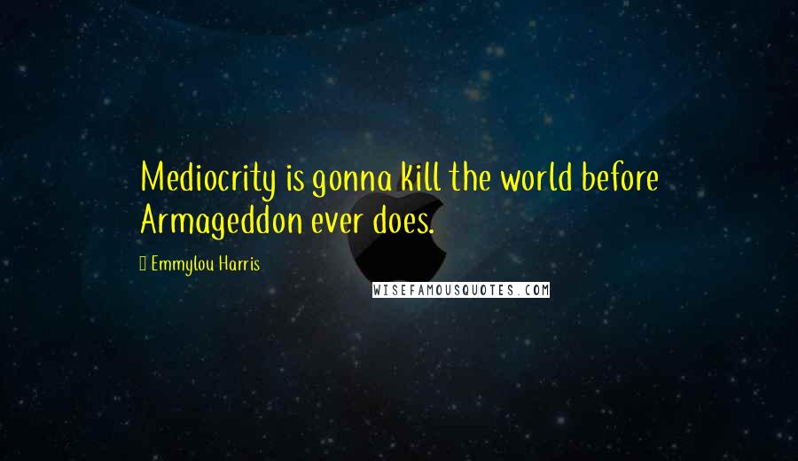 Emmylou Harris Quotes: Mediocrity is gonna kill the world before Armageddon ever does.