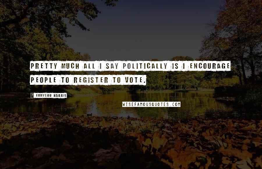 Emmylou Harris Quotes: Pretty much all I say politically is I encourage people to register to vote.