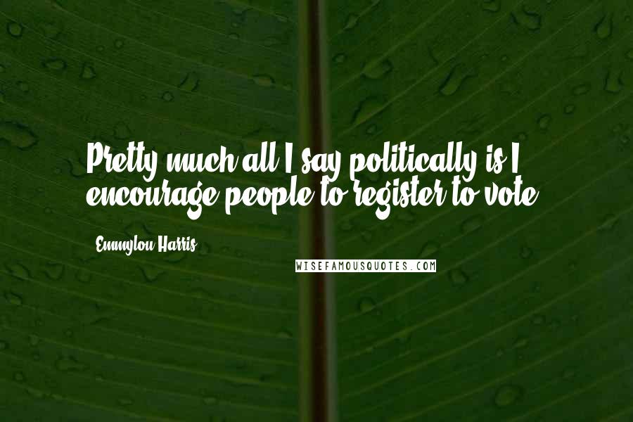 Emmylou Harris Quotes: Pretty much all I say politically is I encourage people to register to vote.