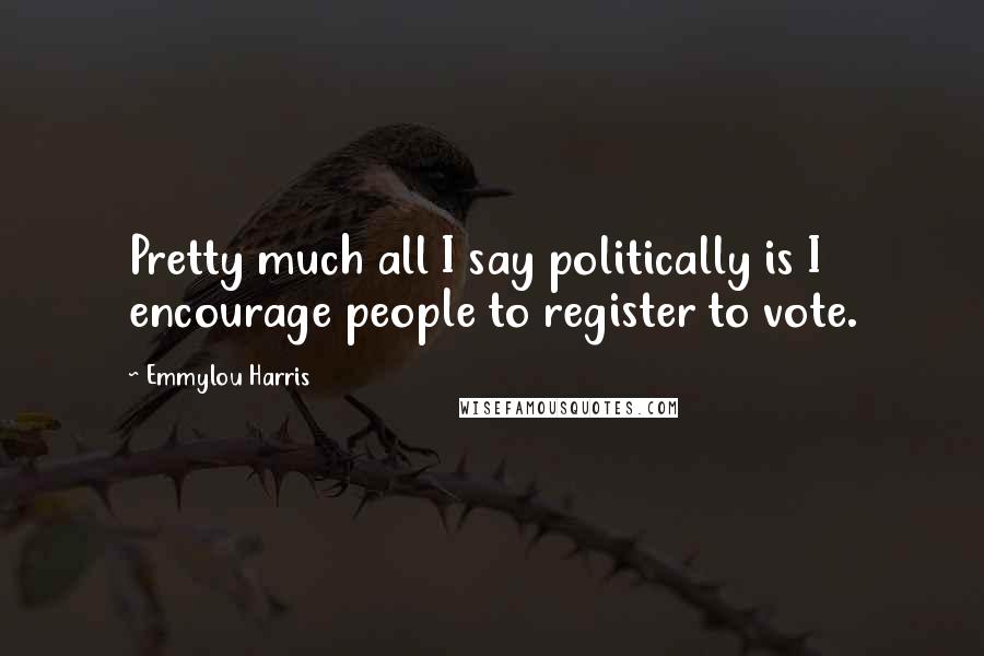 Emmylou Harris Quotes: Pretty much all I say politically is I encourage people to register to vote.