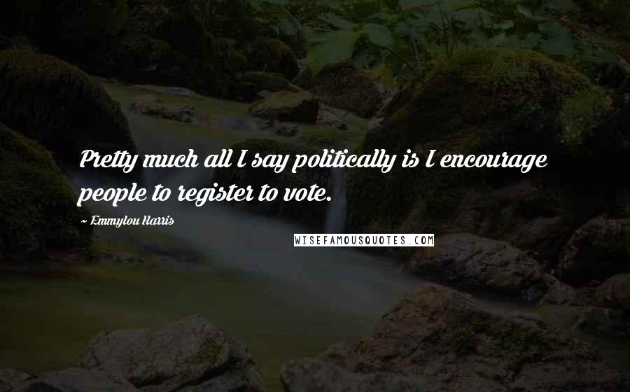 Emmylou Harris Quotes: Pretty much all I say politically is I encourage people to register to vote.