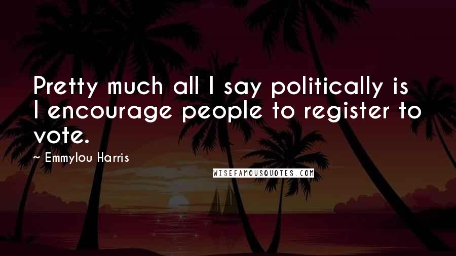 Emmylou Harris Quotes: Pretty much all I say politically is I encourage people to register to vote.