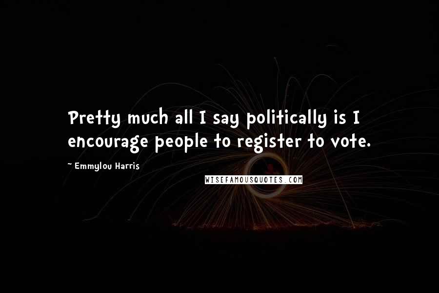 Emmylou Harris Quotes: Pretty much all I say politically is I encourage people to register to vote.