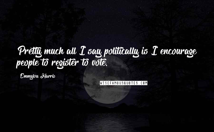 Emmylou Harris Quotes: Pretty much all I say politically is I encourage people to register to vote.