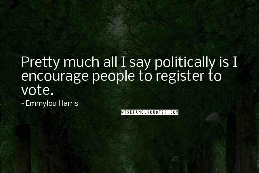 Emmylou Harris Quotes: Pretty much all I say politically is I encourage people to register to vote.