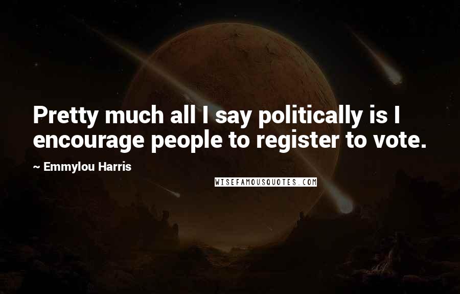 Emmylou Harris Quotes: Pretty much all I say politically is I encourage people to register to vote.