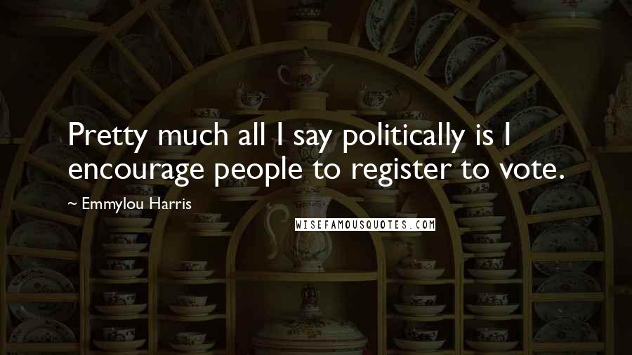 Emmylou Harris Quotes: Pretty much all I say politically is I encourage people to register to vote.