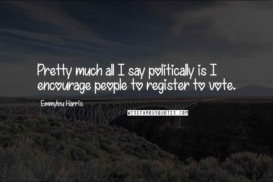 Emmylou Harris Quotes: Pretty much all I say politically is I encourage people to register to vote.