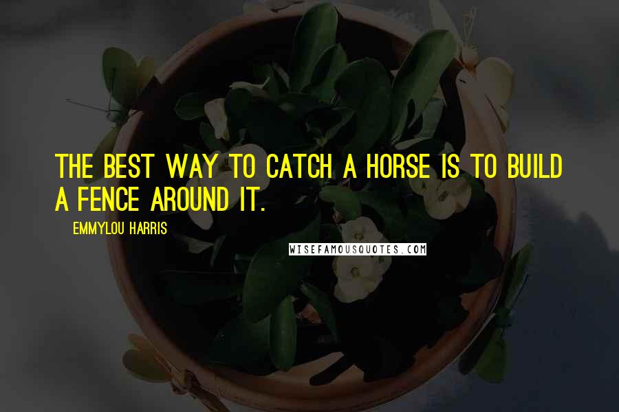 Emmylou Harris Quotes: The best way to catch a horse is to build a fence around it.