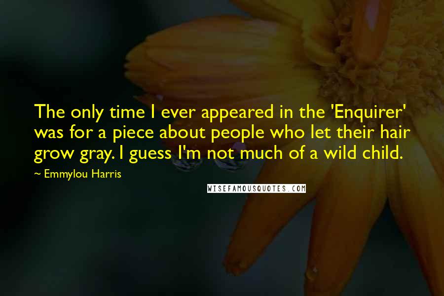 Emmylou Harris Quotes: The only time I ever appeared in the 'Enquirer' was for a piece about people who let their hair grow gray. I guess I'm not much of a wild child.