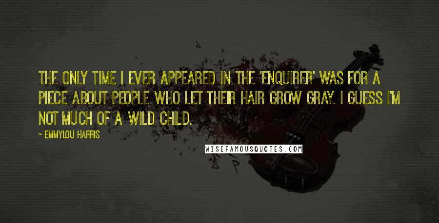 Emmylou Harris Quotes: The only time I ever appeared in the 'Enquirer' was for a piece about people who let their hair grow gray. I guess I'm not much of a wild child.