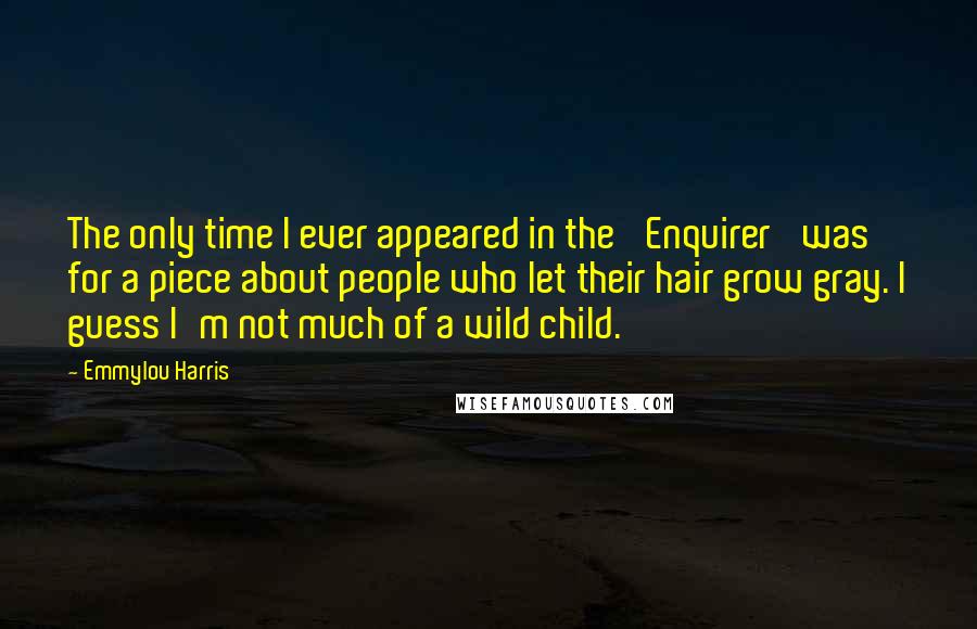 Emmylou Harris Quotes: The only time I ever appeared in the 'Enquirer' was for a piece about people who let their hair grow gray. I guess I'm not much of a wild child.