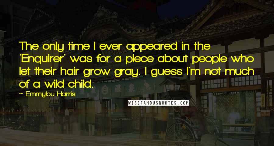 Emmylou Harris Quotes: The only time I ever appeared in the 'Enquirer' was for a piece about people who let their hair grow gray. I guess I'm not much of a wild child.