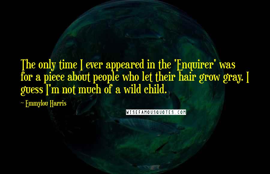 Emmylou Harris Quotes: The only time I ever appeared in the 'Enquirer' was for a piece about people who let their hair grow gray. I guess I'm not much of a wild child.