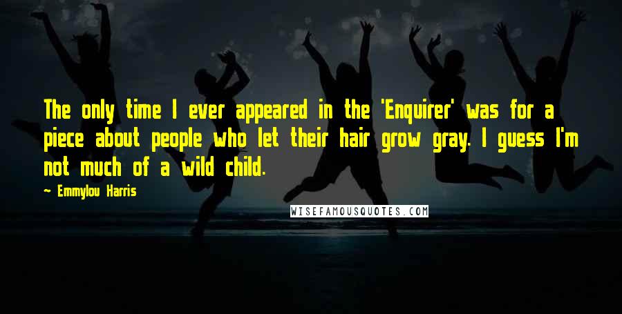 Emmylou Harris Quotes: The only time I ever appeared in the 'Enquirer' was for a piece about people who let their hair grow gray. I guess I'm not much of a wild child.