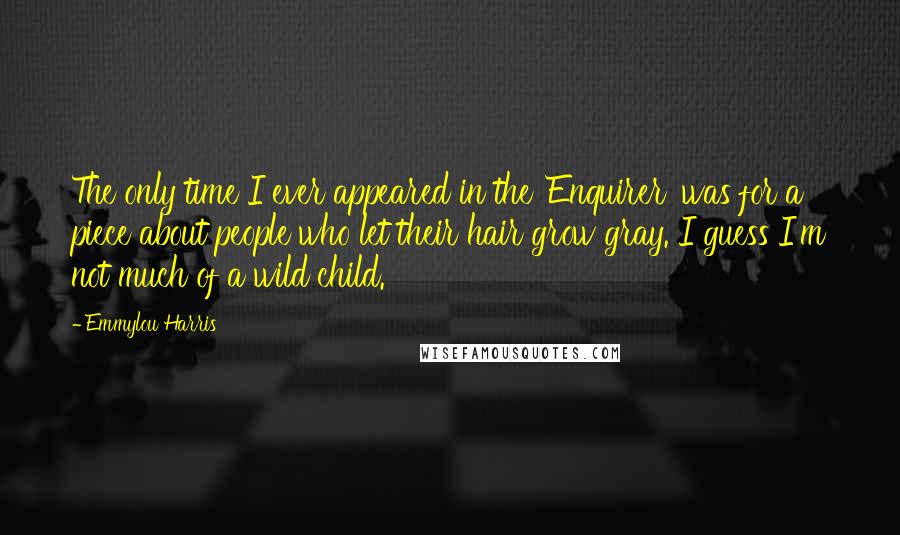Emmylou Harris Quotes: The only time I ever appeared in the 'Enquirer' was for a piece about people who let their hair grow gray. I guess I'm not much of a wild child.