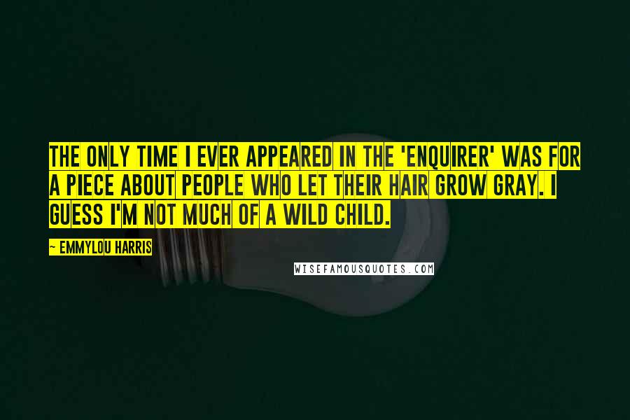 Emmylou Harris Quotes: The only time I ever appeared in the 'Enquirer' was for a piece about people who let their hair grow gray. I guess I'm not much of a wild child.