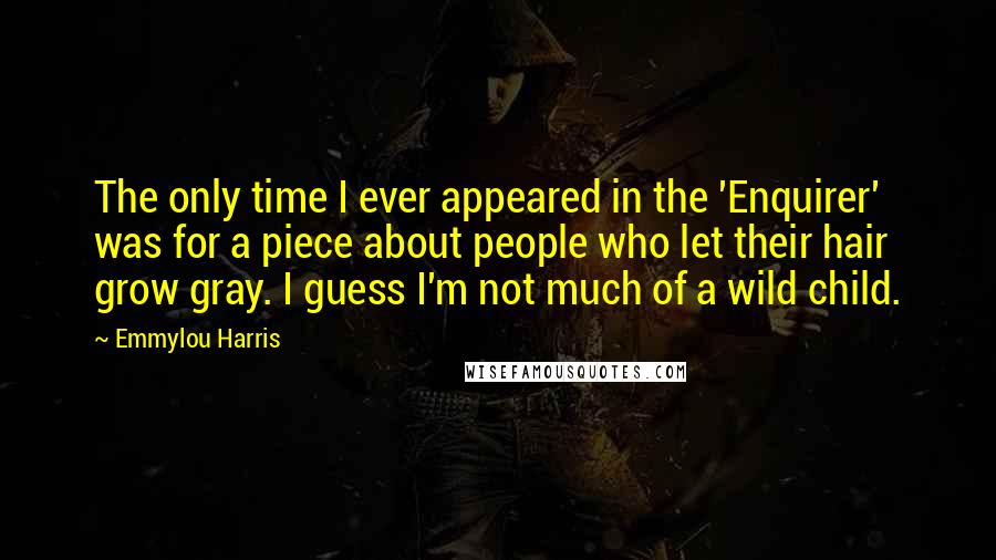 Emmylou Harris Quotes: The only time I ever appeared in the 'Enquirer' was for a piece about people who let their hair grow gray. I guess I'm not much of a wild child.